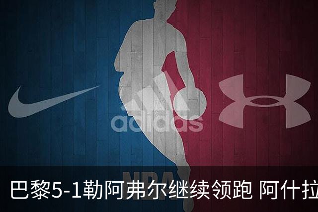 巴黎5-1勒阿弗尔继续领跑 阿什拉夫戴帽+2助攻霍茨、马尤卢破门