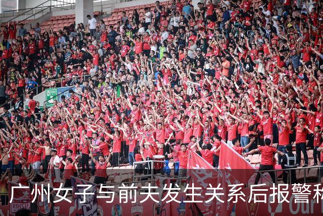 广州女子与前夫发生关系后报警称被侵犯，儿子同室未听见反抗