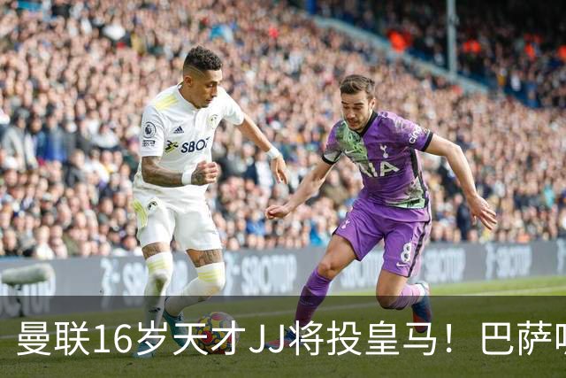 曼联16岁天才JJ将投皇马！巴萨呢？不是差钱，自己有拉玛西亚