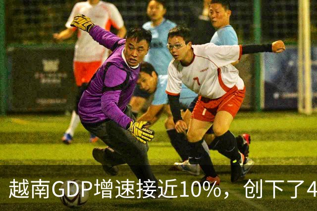 越南GDP增速接近10%，创下了4年来的最高纪录。