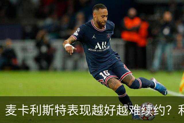 麦卡利斯特表现越好越难续约？利物浦被曝不急于谈新合同